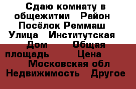 Сдаю комнату в общежитии › Район ­ Посёлок Реммаш › Улица ­ Институтская › Дом ­ 5 › Общая площадь ­ 18 › Цена ­ 5 000 - Московская обл. Недвижимость » Другое   